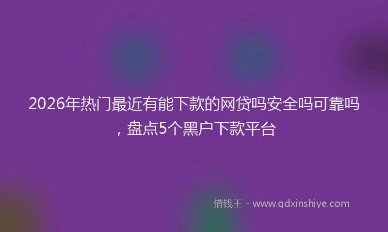 2026年热门最近有能下款的网贷吗安全吗可靠吗,盘点5个黑户下款平台