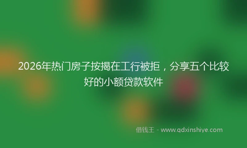 2026年热门房子按揭在工行被拒，分享五个比较好的小额贷款软件