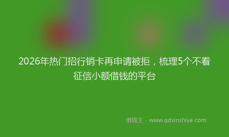 2026年热门招行销卡再申请被拒，梳理5个不看征信小额借钱的平台