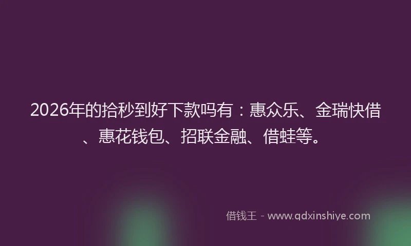 2026年的拾秒到好下款吗有:惠众乐、金瑞快借、惠花钱包、招联金融、借蛙等。