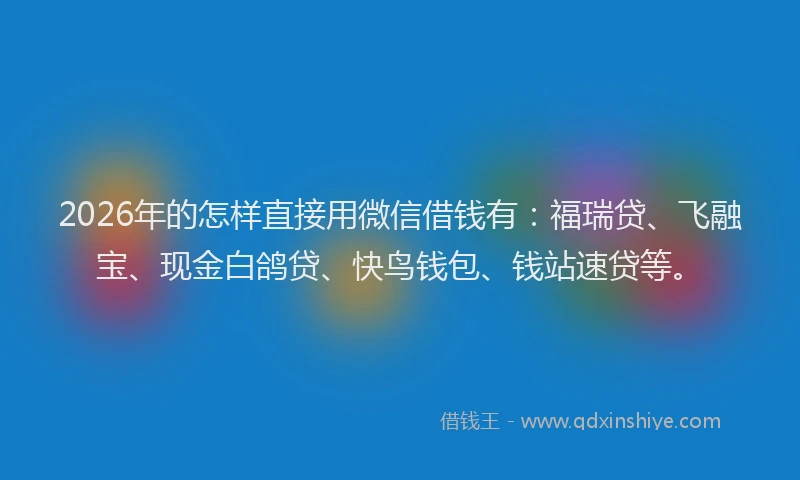2026年的怎样直接用微信借钱有:福瑞贷、飞融宝、现金白鸽贷、快鸟钱包、钱站速贷等。