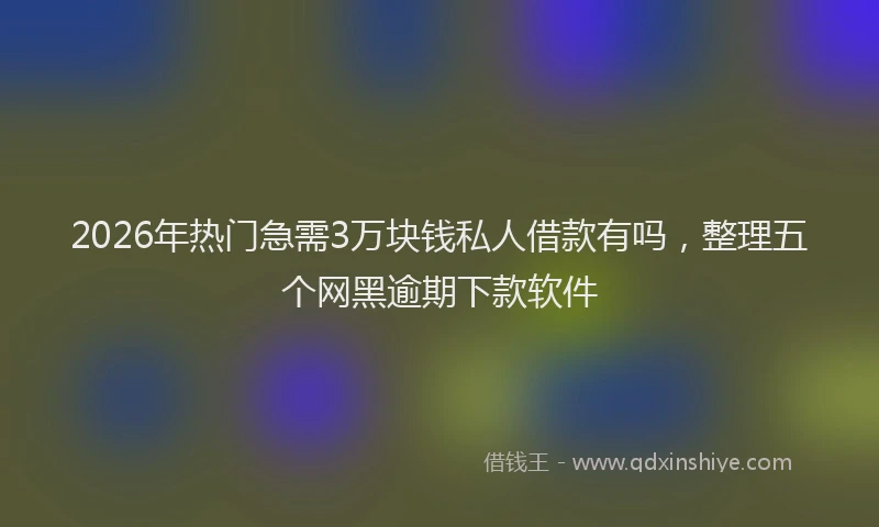 2026年热门急需3万块钱私人借款有吗,整理五个网黑逾期下款软件