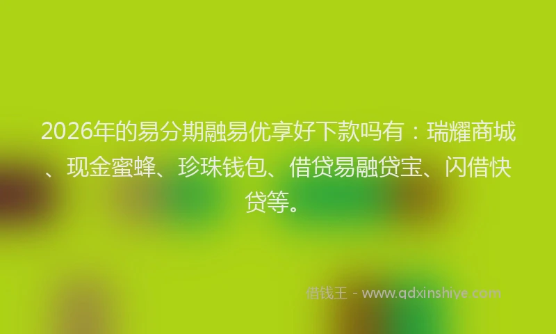 2026年的易分期融易优享好下款吗有：瑞耀商城、现金蜜蜂、珍珠钱包、借贷易融贷宝、闪借快贷等。