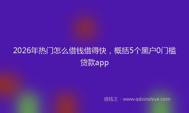 2026年热门怎么借钱借得快，概括5个黑户0门槛贷款app