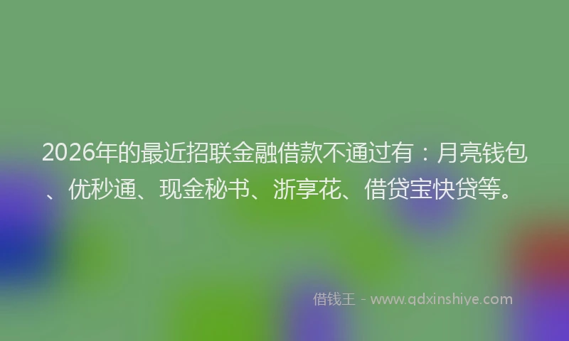2026年的最近招联金融借款不通过有：月亮钱包、优秒通、现金秘书、浙享花、借贷宝快贷等。