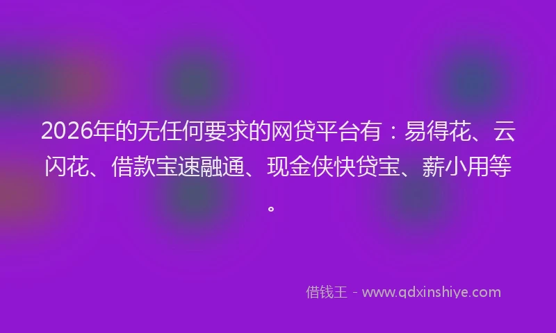 2026年的无任何要求的网贷平台有:易得花、云闪花、借款宝速融通、现金侠快贷宝、薪小用等。