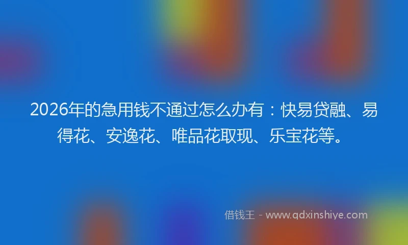 2026年的急用钱不通过怎么办有：快易贷融、易得花、安逸花、唯品花取现、乐宝花等。