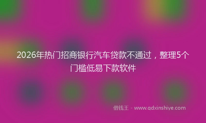2026年热门招商银行汽车贷款不通过，整理5个门槛低易下款软件