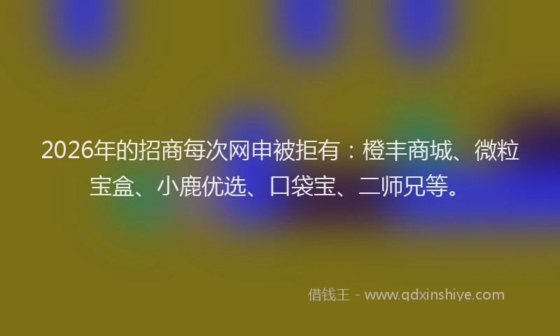 2026年的招商每次网申被拒有:橙丰商城、微粒宝盒、小鹿优选、口袋宝、二师兄等。