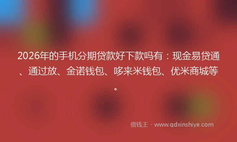 2026年的手机分期贷款好下款吗有：现金易贷通、通过放、金诺钱包、哆来米钱包、优米商城等。