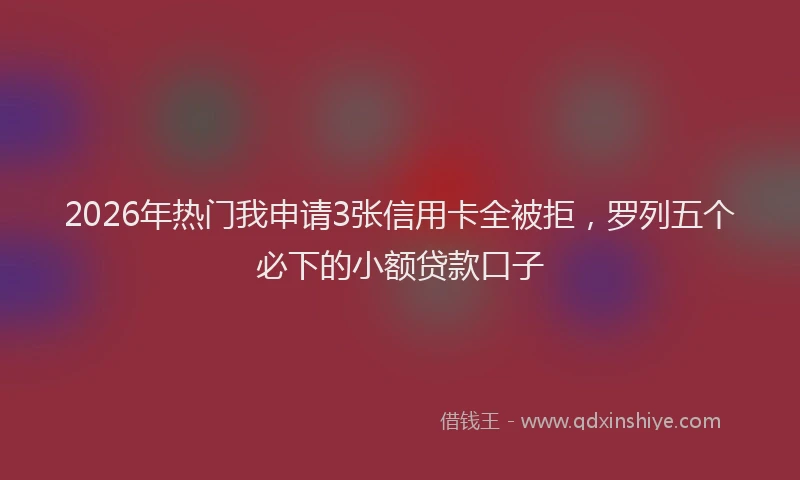 2026年热门我申请3张信用卡全被拒，罗列五个必下的小额贷款口子
