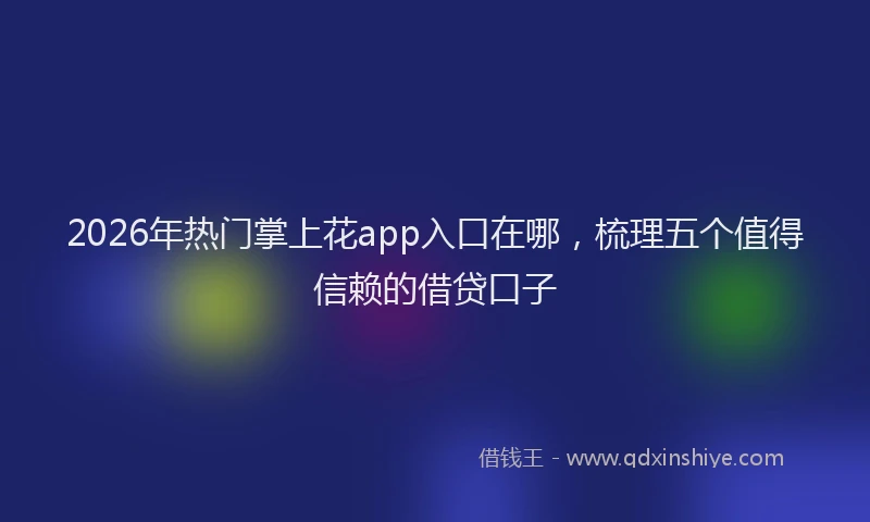 2026年热门掌上花app入口在哪，梳理五个值得信赖的借贷口子