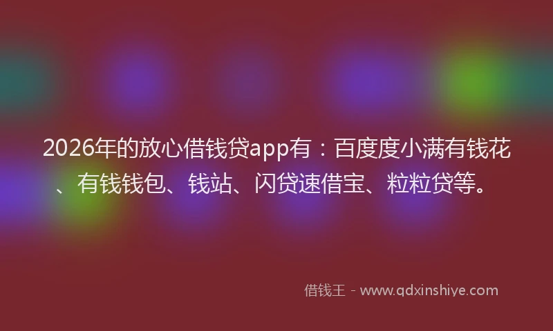 2026年的放心借钱贷app有：百度度小满有钱花、有钱钱包、钱站、闪贷速借宝、粒粒贷等。