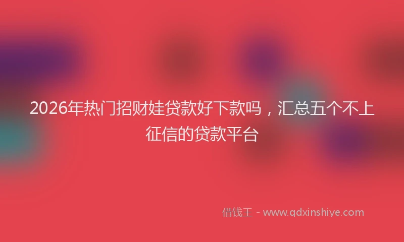 2026年热门招财娃贷款好下款吗，汇总五个不上征信的贷款平台