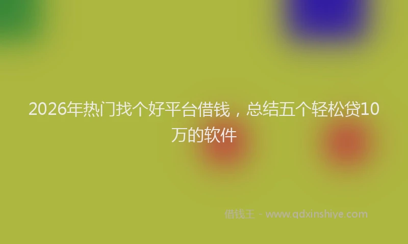2026年热门找个好平台借钱，总结五个轻松贷10万的软件