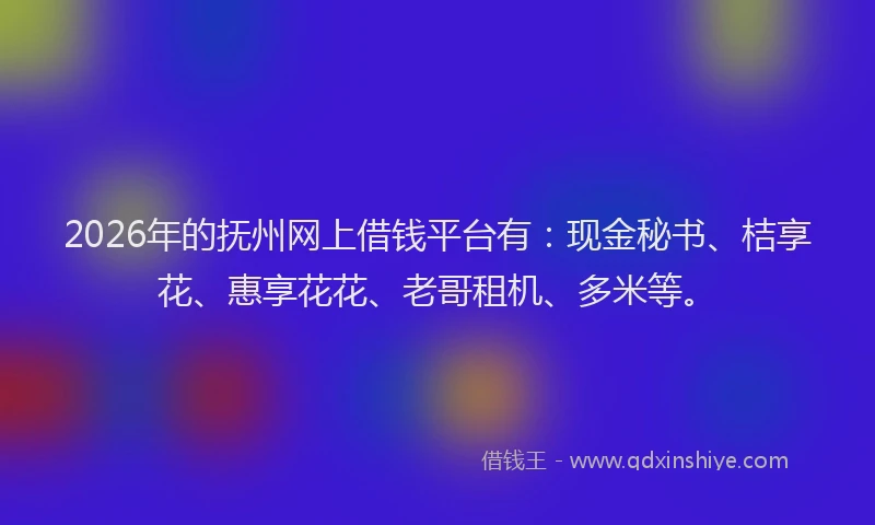 2026年的抚州网上借钱平台有：现金秘书、桔享花、惠享花花、老哥租机、多米等。