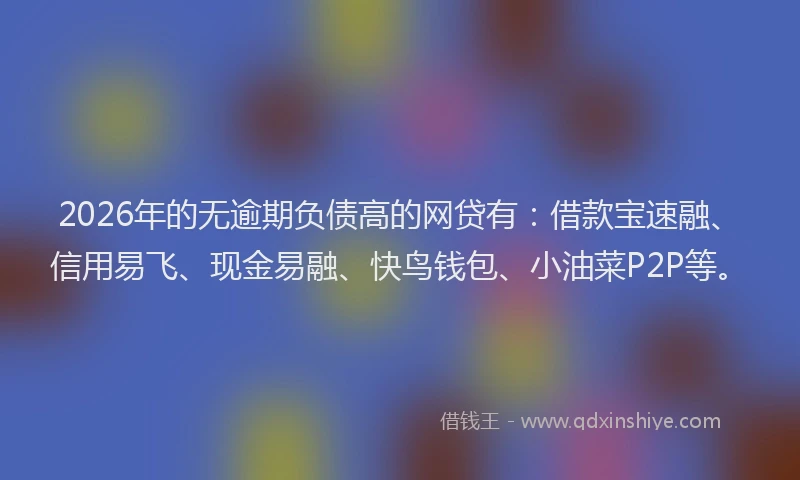 2026年的无逾期负债高的网贷有：借款宝速融、信用易飞、现金易融、快鸟钱包、小油菜P2P等。
