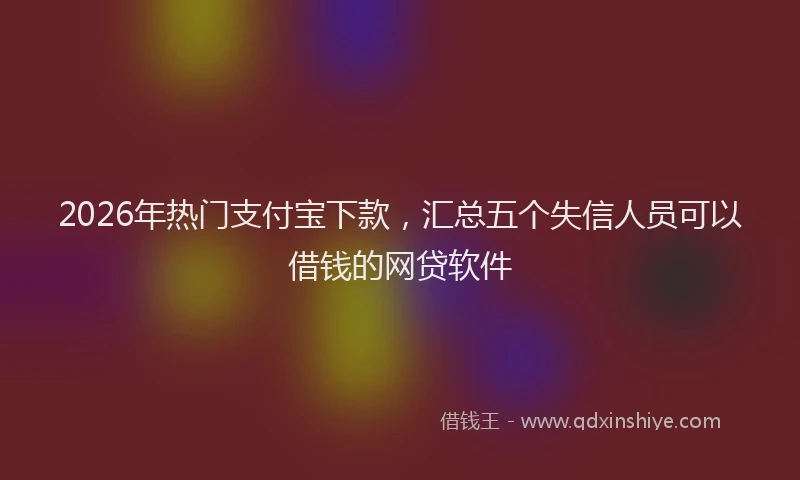 2026年热门支付宝下款，汇总五个失信人员可以借钱的网贷软件