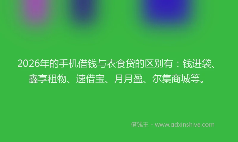 2026年的手机借钱与衣食贷的区别有：钱进袋、鑫享租物、速借宝、月月盈、尔集商城等。