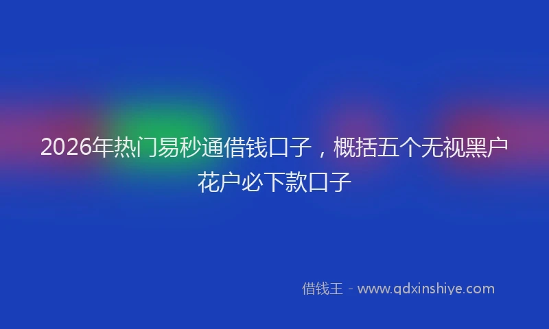 2026年热门易秒通借钱口子，概括五个无视黑户花户必下款口子