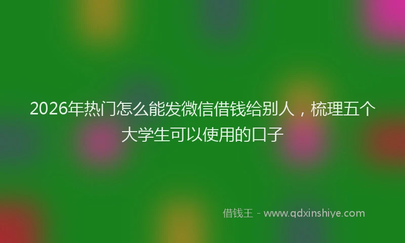 2026年热门怎么能发微信借钱给别人，梳理五个大学生可以使用的口子