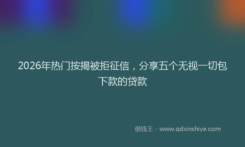 2026年热门按揭被拒征信，分享五个无视一切包下款的贷款