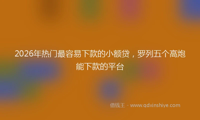 2026年热门最容易下款的小额贷，罗列五个高炮能下款的平台