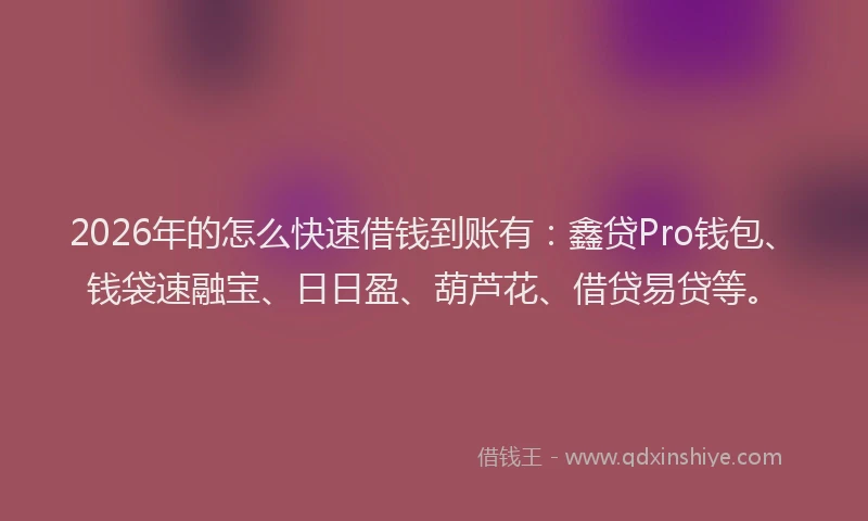 2026年的怎么快速借钱到账有：鑫贷Pro钱包、钱袋速融宝、日日盈、葫芦花、借贷易贷等。