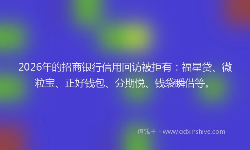 2026年的招商银行信用回访被拒有：福星贷、微粒宝、正好钱包、分期悦、钱袋瞬借等。