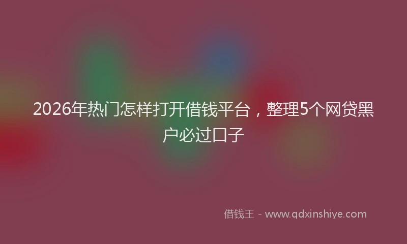 2026年热门怎样打开借钱平台,整理5个网贷黑户必过口子