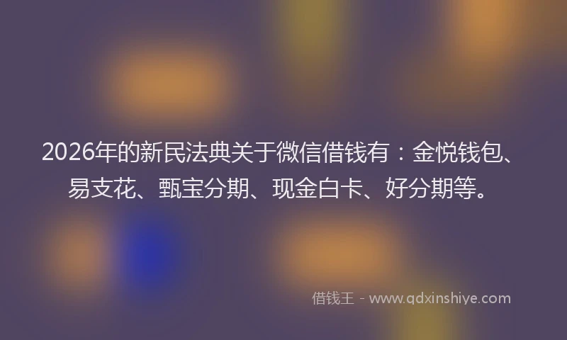 2026年的新民法典关于微信借钱有：金悦钱包、易支花、甄宝分期、现金白卡、好分期等。