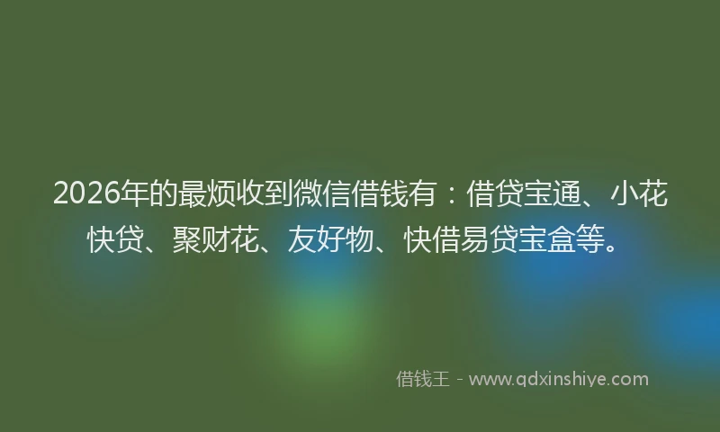 2026年的最烦收到微信借钱有:借贷宝通、小花快贷、聚财花、友好物、快借易贷宝盒等。
