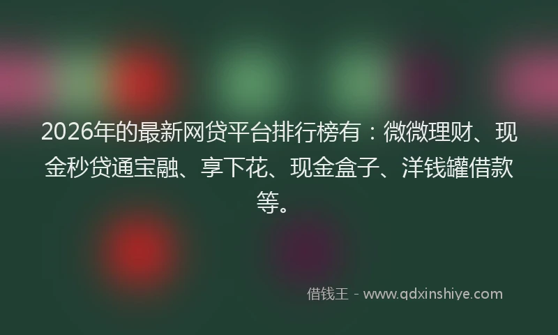 2026年的最新网贷平台排行榜有：微微理财、现金秒贷通宝融、享下花、现金盒子、洋钱罐借款等。