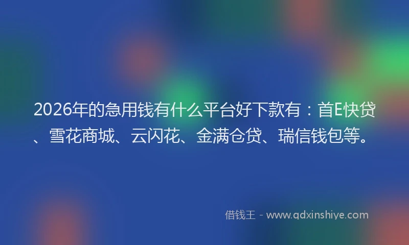 2026年的急用钱有什么平台好下款有：首E快贷、雪花商城、云闪花、金满仓贷、瑞信钱包等。