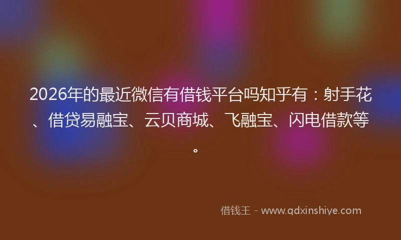 2026年的最近微信有借钱平台吗知乎有：射手花、借贷易融宝、云贝商城、飞融宝、闪电借款等。