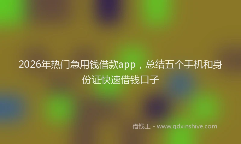 2026年热门急用钱借款app，总结五个手机和身份证快速借钱口子
