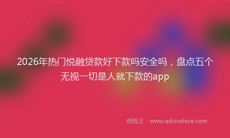 2026年热门悦融贷款好下款吗安全吗，盘点五个无视一切是人就下款的app