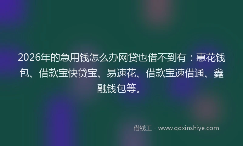 2026年的急用钱怎么办网贷也借不到有：惠花钱包、借款宝快贷宝、易速花、借款宝速借通、鑫融钱包等。