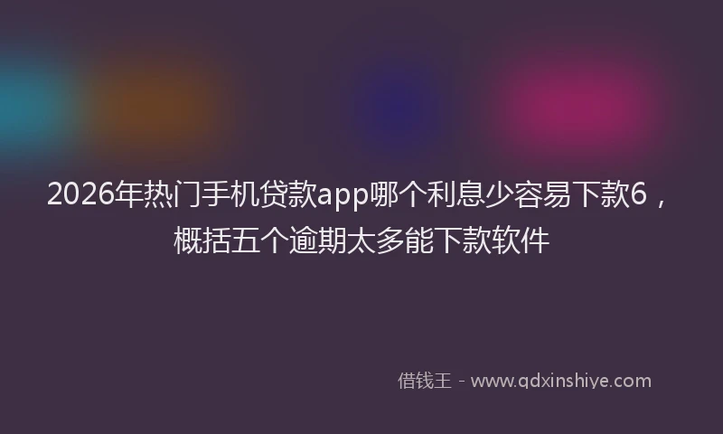 2026年热门手机贷款app哪个利息少容易下款6，概括五个逾期太多能下款软件