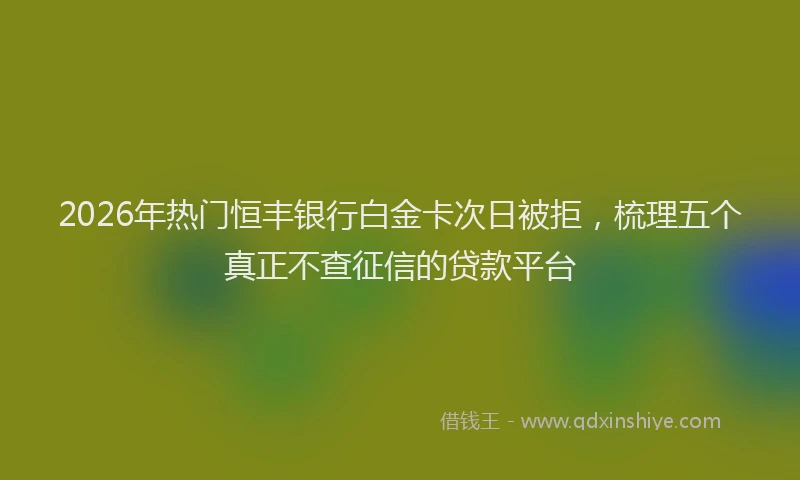 2026年热门恒丰银行白金卡次日被拒，梳理五个真正不查征信的贷款平台