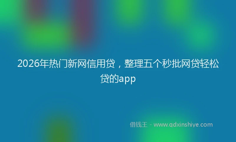 2026年热门新网信用贷，整理五个秒批网贷轻松贷的app