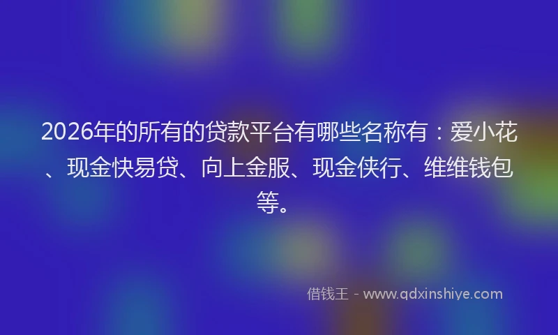 2026年的所有的贷款平台有哪些名称有:爱小花、现金快易贷、向上金服、现金侠行、维维钱包等。