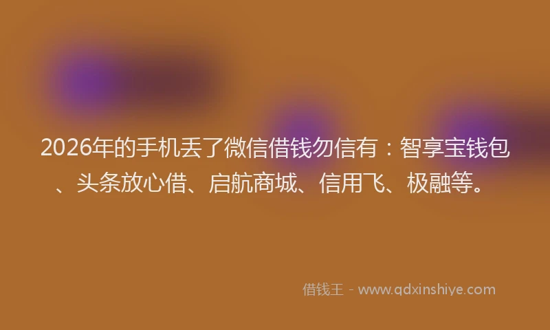 2026年的手机丢了微信借钱勿信有:智享宝钱包、头条放心借、启航商城、信用飞、极融等。