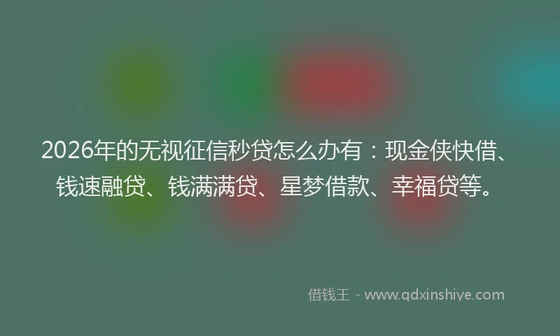2026年的无视征信秒贷怎么办有：现金侠快借、钱速融贷、钱满满贷、星梦借款、幸福贷等。
