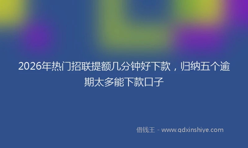 2026年热门招联提额几分钟好下款，归纳五个逾期太多能下款口子