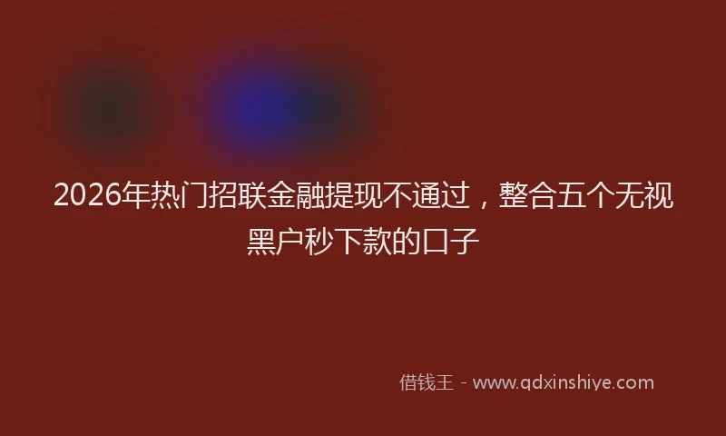 2026年热门招联金融提现不通过，整合五个无视黑户秒下款的口子
