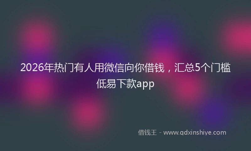 2026年热门有人用微信向你借钱，汇总5个门槛低易下款app