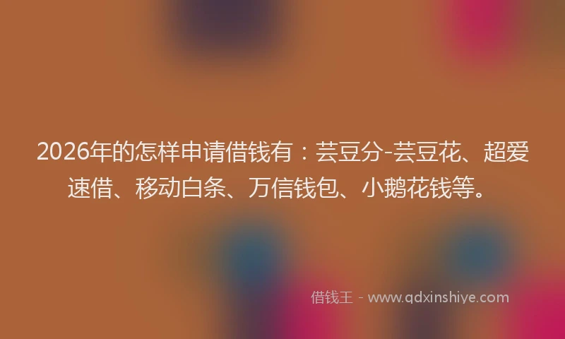 2026年的怎样申请借钱有:芸豆分-芸豆花、超爱速借、移动白条、万信钱包、小鹅花钱等。