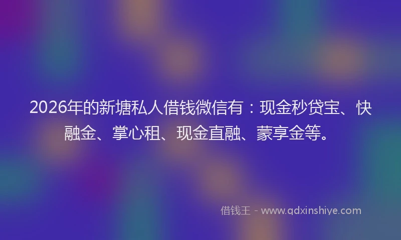 2026年的新塘私人借钱微信有：现金秒贷宝、快融金、掌心租、现金直融、蒙享金等。