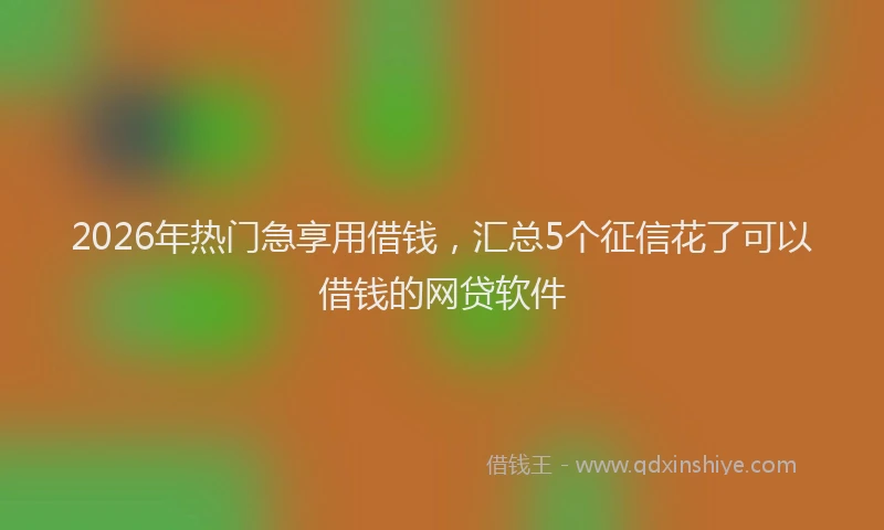 2026年热门急享用借钱，汇总5个征信花了可以借钱的网贷软件